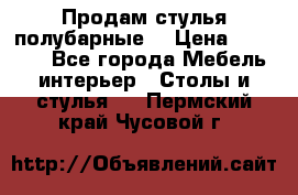 Продам стулья полубарные  › Цена ­ 13 000 - Все города Мебель, интерьер » Столы и стулья   . Пермский край,Чусовой г.